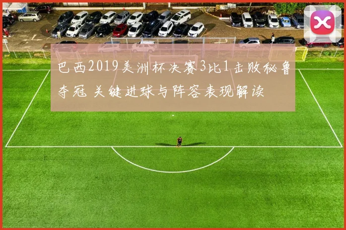 巴西2019美洲杯决赛3比1击败秘鲁夺冠 关键进球与阵容表现解读