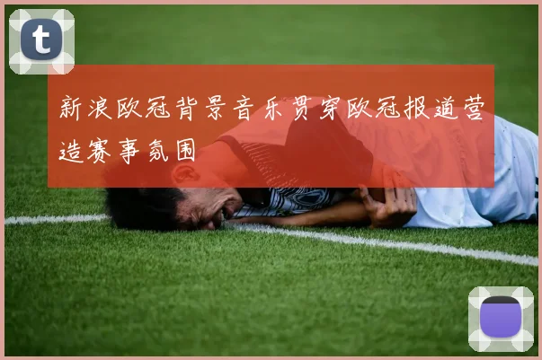 新浪欧冠背景音乐贯穿欧冠报道营造赛事氛围