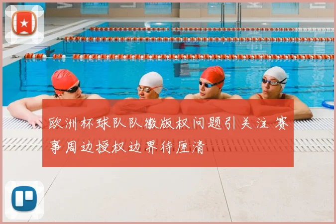 欧洲杯球队队徽版权问题引关注 赛事周边授权边界待厘清