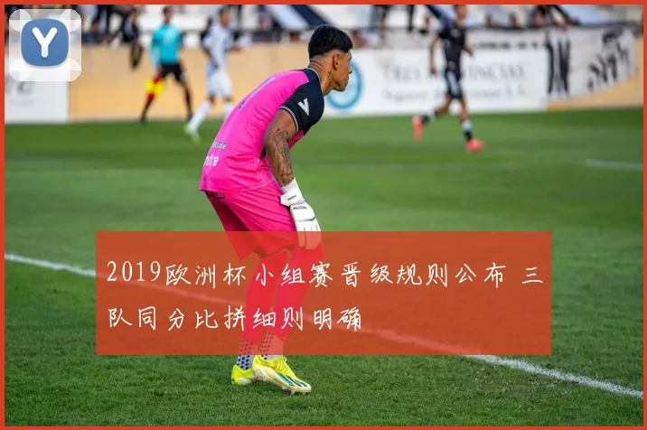 2019欧洲杯小组赛晋级规则公布 三队同分比拼细则明确