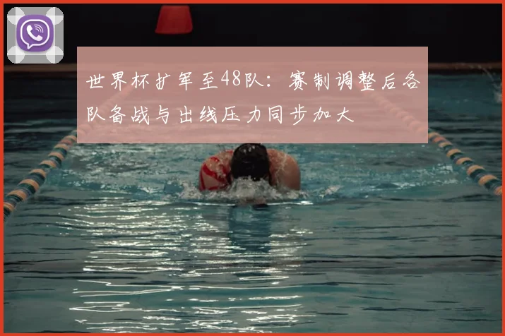 世界杯扩军至48队：赛制调整后各队备战与出线压力同步加大
