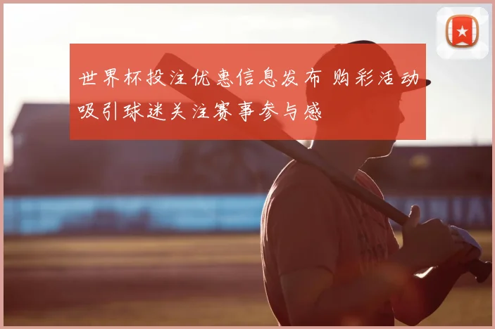 世界杯投注优惠信息发布 购彩活动吸引球迷关注赛事参与感