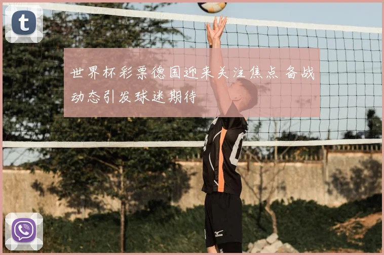 世界杯彩票德国迎来关注焦点 备战动态引发球迷期待