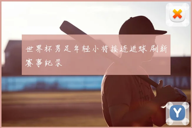 世界杯男足年轻小将接连进球 刷新赛事纪录