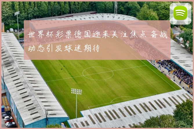 世界杯彩票德国迎来关注焦点 备战动态引发球迷期待