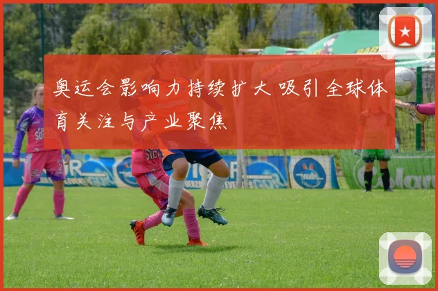 奥运会影响力持续扩大 吸引全球体育关注与产业聚焦
